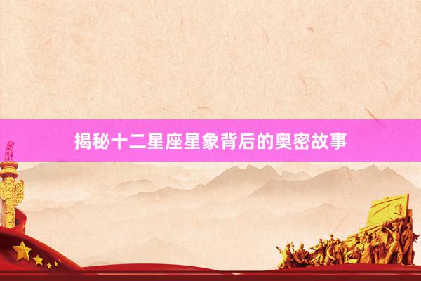 揭秘十二星座星象背后的奥密故事